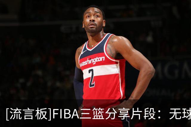 [流言板]FIBA三篮分享片段：无球跑动怎么出机会？看一遍就懂